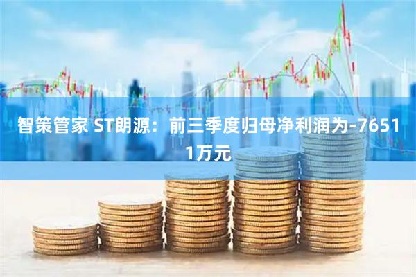 智策管家 ST朗源：前三季度归母净利润为-76511万元