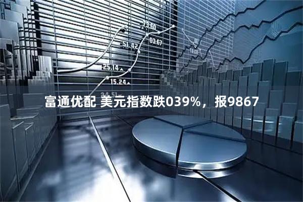 富通优配 美元指数跌039%，报9867