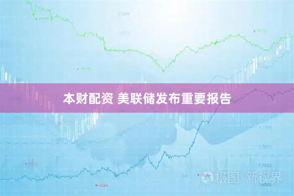 本财配资 美联储发布重要报告
