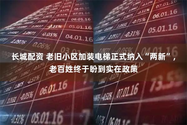 长城配资 老旧小区加装电梯正式纳入“两新”，老百姓终于盼到实在政策