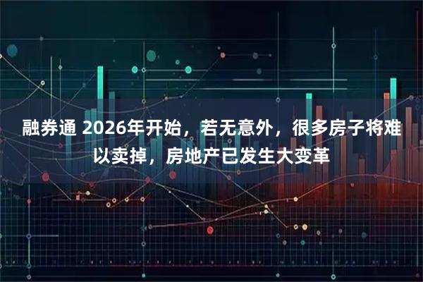 融券通 2026年开始，若无意外，很多房子将难以卖掉，房地产已发生大变革
