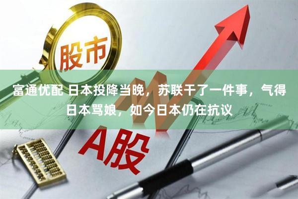 富通优配 日本投降当晚,苏联干了一件事,气得日本骂娘,如今日本仍在抗议