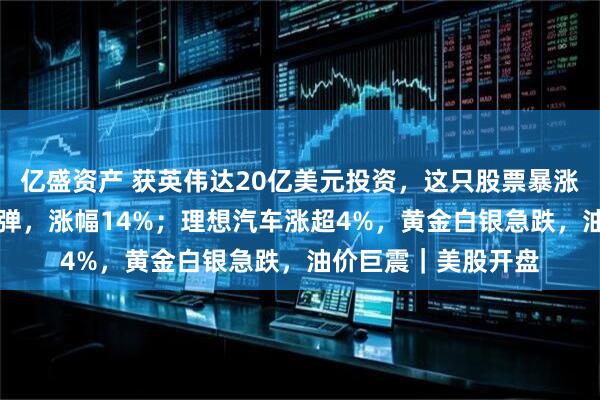 亿盛资产 获英伟达20亿美元投资,这只股票暴涨16%!甲骨文大反弹,涨幅14%;理想汽车涨超4%,黄金白银急跌,油价巨震|美股开盘