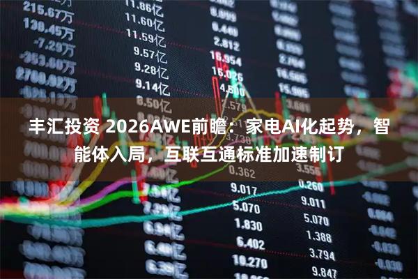 丰汇投资 2026AWE前瞻:家电AI化起势,智能体入局,互联互通标准加速制订