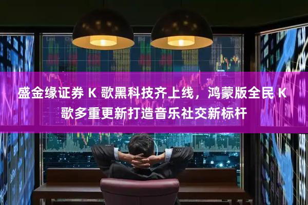 盛金缘证券 K 歌黑科技齐上线,鸿蒙版全民 K 歌多重更新打造音乐社交新标杆