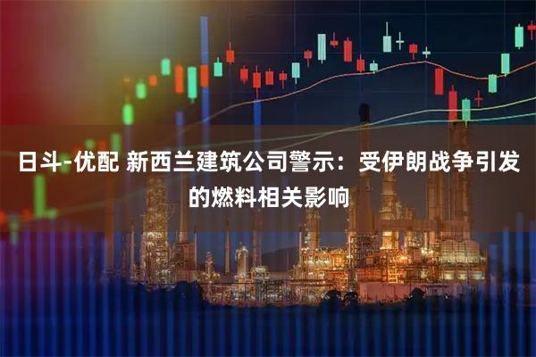 日斗-优配 新西兰建筑公司警示：受伊朗战争引发的燃料相关影响