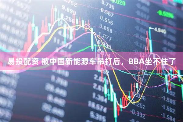 易投配资 被中国新能源车吊打后，BBA坐不住了