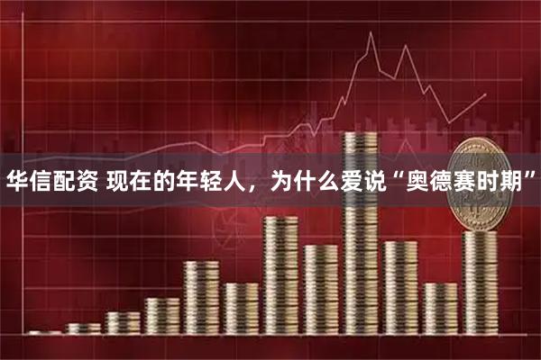 华信配资 现在的年轻人，为什么爱说“奥德赛时期”