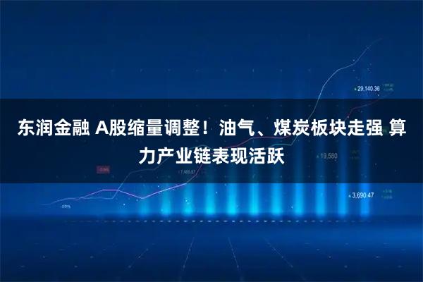 东润金融 A股缩量调整！油气、煤炭板块走强 算力产业链表现活跃