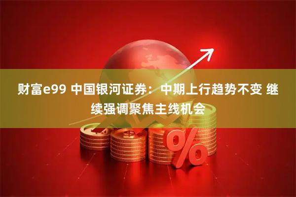 财富e99 中国银河证券：中期上行趋势不变 继续强调聚焦主线机会