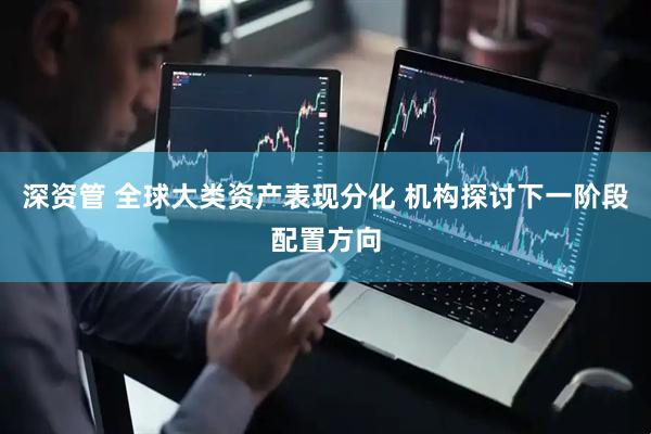 深资管 全球大类资产表现分化 机构探讨下一阶段配置方向