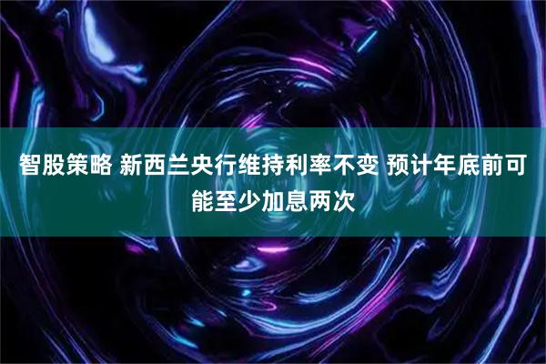 智股策略 新西兰央行维持利率不变 预计年底前可能至少加息两次