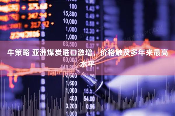 牛策略 亚洲煤炭进口激增，价格触及多年来最高水平