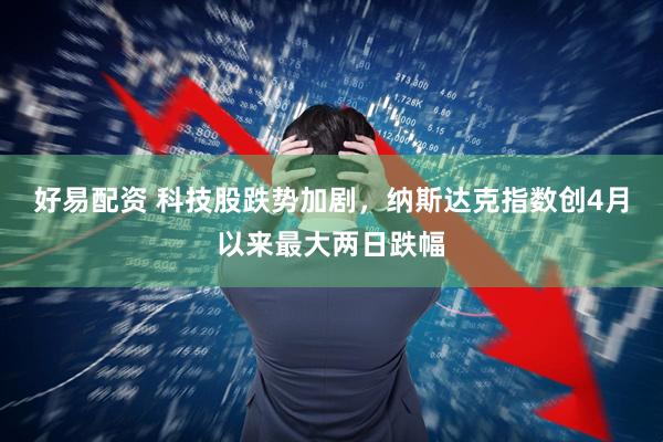 好易配资 科技股跌势加剧，纳斯达克指数创4月以来最大两日跌幅