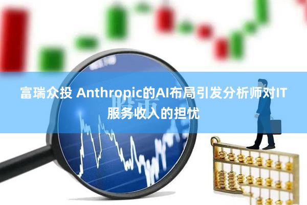 富瑞众投 Anthropic的AI布局引发分析师对IT服务收入的担忧