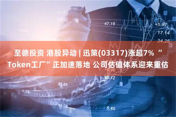 至德投资 港股异动 | 迅策(03317)涨超7% “Token工厂”正加速落地 公司估值体系迎来重估