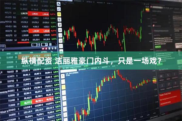 纵横配资 洁丽雅豪门内斗，只是一场戏？