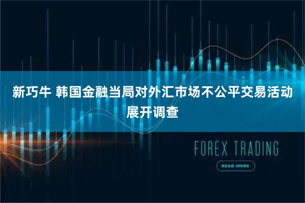 新巧牛 韩国金融当局对外汇市场不公平交易活动展开调查