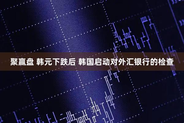 聚赢盘 韩元下跌后 韩国启动对外汇银行的检查