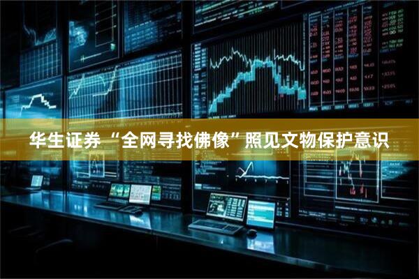 华生证券 “全网寻找佛像”照见文物保护意识