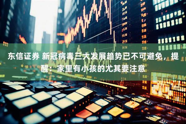 东信证券 新冠病毒三大发展趋势已不可避免，提醒：家里有小孩的尤其要注意