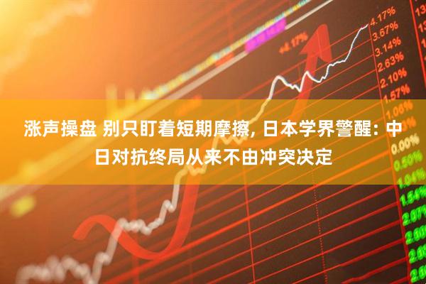 涨声操盘 别只盯着短期摩擦, 日本学界警醒: 中日对抗终局从来不由冲突决定