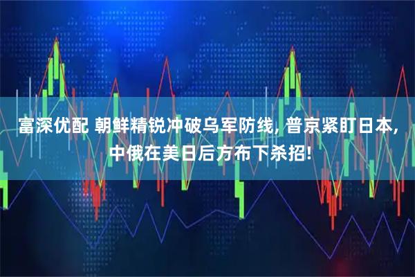 富深优配 朝鲜精锐冲破乌军防线, 普京紧盯日本, 中俄在美日后方布下杀招!