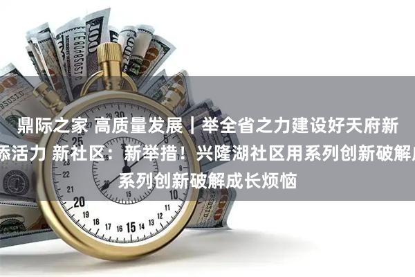 鼎际之家 高质量发展｜举全省之力建设好天府新区·社区添活力 新社区：新举措！兴隆湖社区用系列创新破解成长烦恼