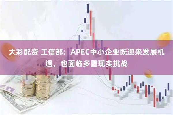 大彩配资 工信部：APEC中小企业既迎来发展机遇，也面临多重现实挑战