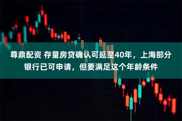 尊鼎配资 存量房贷确认可延至40年，上海部分银行已可申请，但要满足这个年龄条件