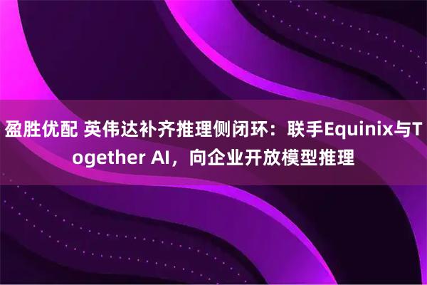 盈胜优配 英伟达补齐推理侧闭环:联手Equinix与Together AI,向企业开放模型推理