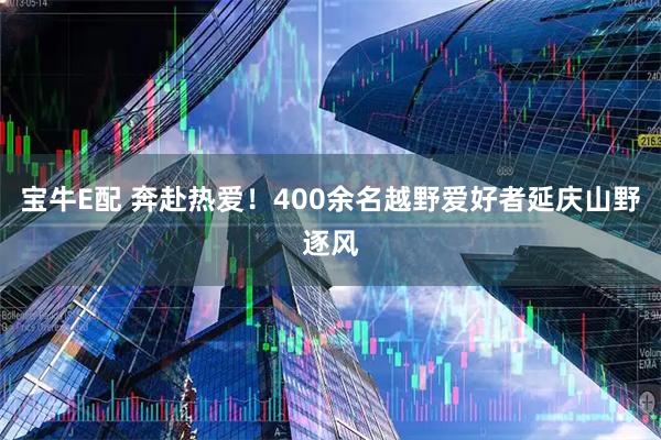 宝牛E配 奔赴热爱！400余名越野爱好者延庆山野逐风